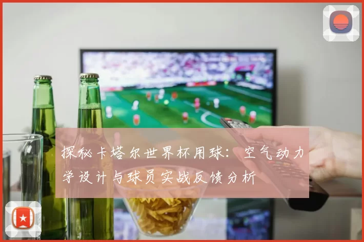 探秘卡塔尔世界杯用球：空气动力学设计与球员实战反馈分析