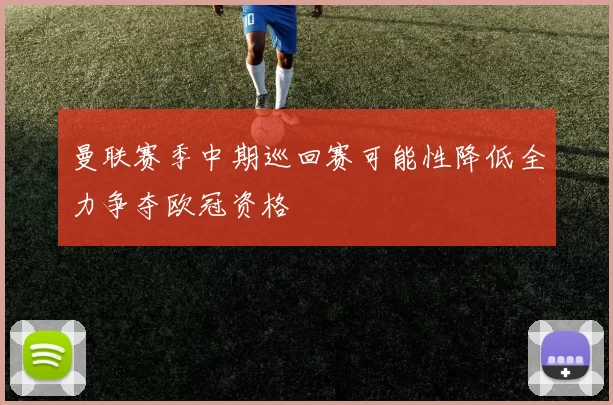 曼联赛季中期巡回赛可能性降低全力争夺欧冠资格