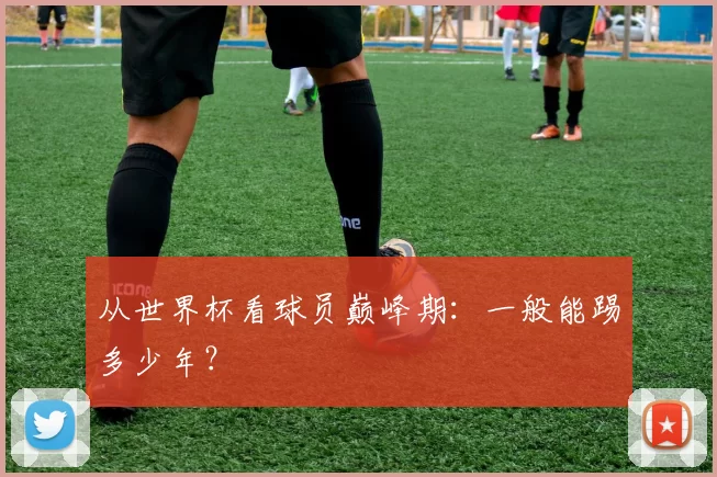 从世界杯看球员巅峰期：一般能踢多少年？