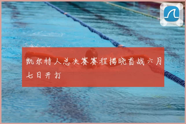 凯尔特人总决赛赛程揭晓首战六月七日开打