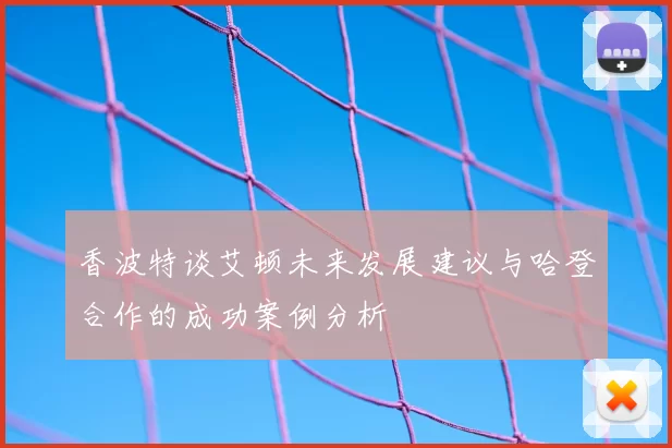 香波特谈艾顿未来发展建议与哈登合作的成功案例分析