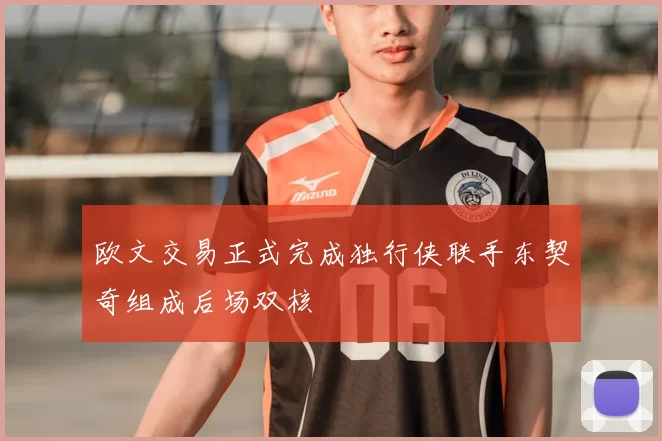 欧文交易正式完成独行侠联手东契奇组成后场双核