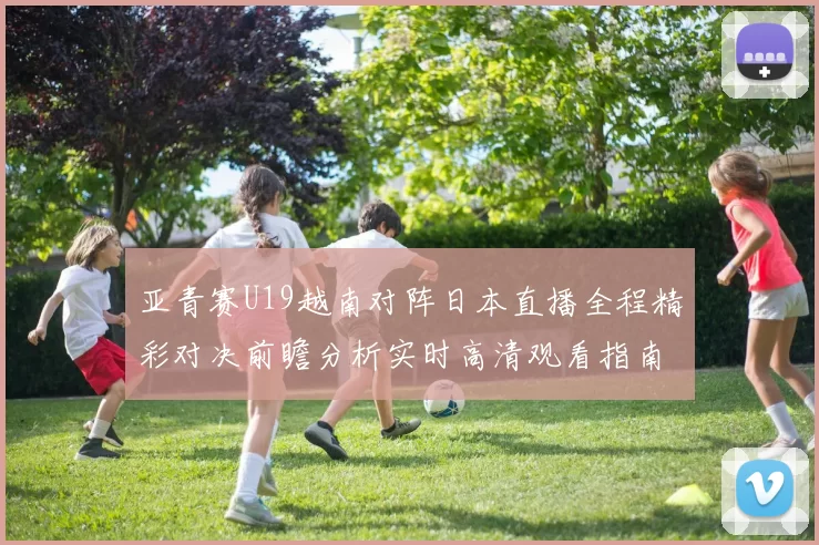 亚青赛U19越南对阵日本直播全程精彩对决前瞻分析实时高清观看指南