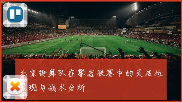 北京街舞队在攀岩联赛中的灵活性展现与战术分析