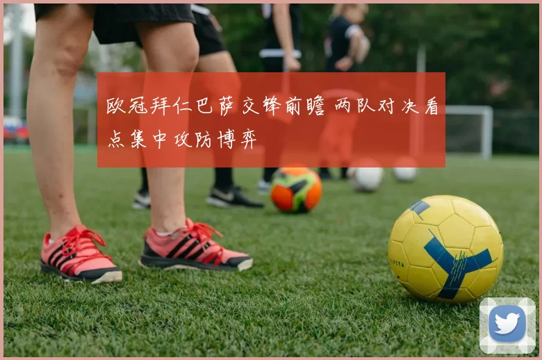 欧冠拜仁巴萨交锋前瞻 两队对决看点集中攻防博弈