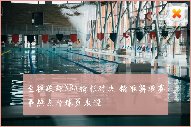全程跟踪NBA精彩对决 精准解读赛事热点与球员表现