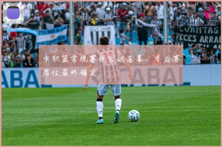 中职篮常规赛收官战落幕,季后赛席位最终确定