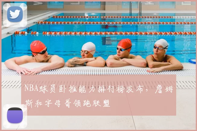 NBA球员卧推能力排行榜发布,詹姆斯和字母哥领跑联盟