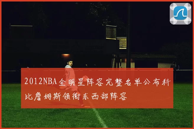 2012NBA全明星阵容完整名单公布科比詹姆斯领衔东西部阵容